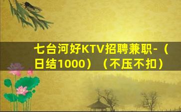 七台河好KTV招聘兼职-（日结1000）（不压不扣）