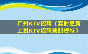 广州KTV招聘（实时更新上班KTV招聘兼职模特）